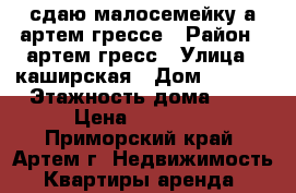 сдаю малосемейку а артем грессе › Район ­ артем гресс › Улица ­ каширская › Дом ­ 30/1 › Этажность дома ­ 5 › Цена ­ 10 000 - Приморский край, Артем г. Недвижимость » Квартиры аренда   